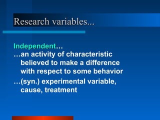 Research variables...

Independent…
Independent
…an activity of characteristic
  believed to make a difference
  with respect to some behavior
…(syn.) experimental variable,
  cause, treatment
 