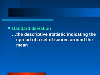  standard deviation
 …the descriptive statistic indicating the
  spread of a set of scores around the
  mean
 