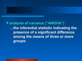  analysis of variance (“ANOVA”)
 …the inferential statistic indicating the
  presence of a significant difference
  among the means of three or more
  groups
 