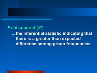  chi squared (Χ2)
 …the inferential statistic indicating that
  there is a greater than expected
  difference among group frequencies
 