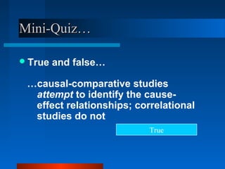 Mini-Quiz…

 True   and false…

 …causal-comparative studies
  attempt to identify the cause-
  effect relationships; correlational
  studies do not
                           True
 