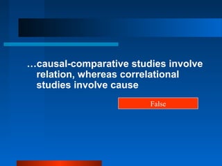 …causal-comparative studies involve
 relation, whereas correlational
 studies involve cause
                        False
 
