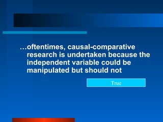 …oftentimes, causal-comparative
 research is undertaken because the
 independent variable could be
 manipulated but should not
                        True
 