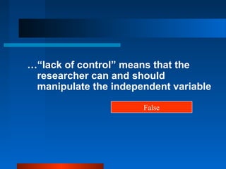 …“lack of control” means that the
 researcher can and should
 manipulate the independent variable

                      False
 