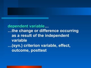 dependent variable…
            variable
…the change or difference occurring
  as a result of the independent
  variable
…(syn.) criterion variable, effect,
  outcome, posttest
 