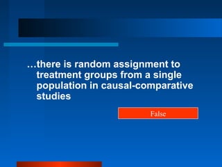 …there is random assignment to
 treatment groups from a single
 population in causal-comparative
 studies
                        False
 