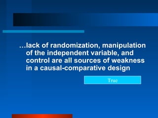 …lack of randomization, manipulation
 of the independent variable, and
 control are all sources of weakness
 in a causal-comparative design
                         True
 