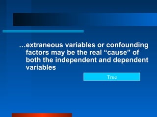 …extraneous variables or confounding
 factors may be the real “cause” of
 both the independent and dependent
 variables
                        True
 