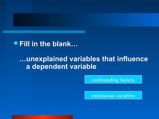  Fill   in the blank…

  …unexplained variables that influence
   a dependent variable
                         confounding factors


                         extraneous variables
 