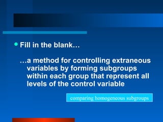  Fill   in the blank…

  …a method for controlling extraneous
   variables by forming subgroups
   within each group that represent all
   levels of the control variable
                   comparing homogeneous subgroups
 