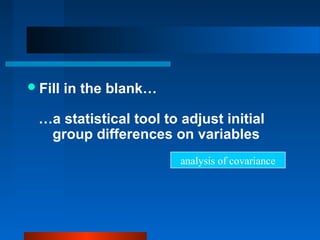  Fill   in the blank…

  …a statistical tool to adjust initial
   group differences on variables
                         analysis of covariance
 