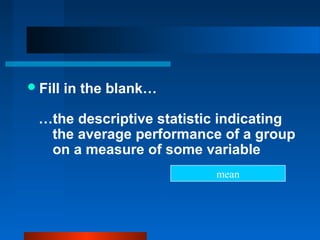  Fill   in the blank…

  …the descriptive statistic indicating
   the average performance of a group
   on a measure of some variable
                           mean
 