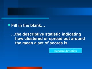  Fill   in the blank…

  …the descriptive statistic indicating
   how clustered or spread out around
   the mean a set of scores is
                         standard deviation
 
