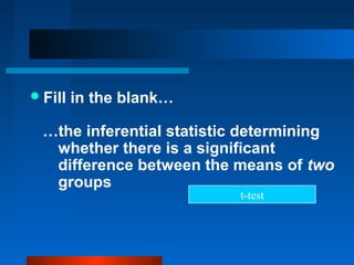  Fill   in the blank…

  …the inferential statistic determining
   whether there is a significant
   difference between the means of two
   groups
                           t-test
 