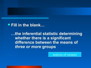  Fill   in the blank…

  …the inferential statistic determining
   whether there is a significant
   difference between the means of
   three or more groups
                         analysis of variance
 