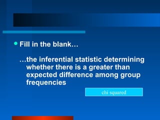  Fill   in the blank…

  …the inferential statistic determining
   whether there is a greater than
   expected difference among group
   frequencies
                           chi squared
 