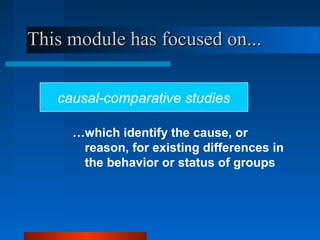 This module has focused on...

   causal-comparative studies

     …which identify the cause, or
      reason, for existing differences in
      the behavior or status of groups
 