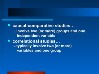    causal-comparative studies…
    …involve two (or more) groups and one
     independent variable
   correlational studies…
    …typically involve two (or more)
     variables and one group
 