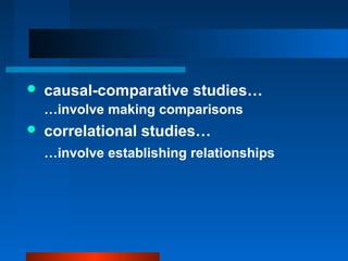    causal-comparative studies…
    …involve making comparisons
   correlational studies…
    …involve establishing relationships
 