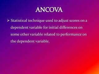  Statistical technique used to adjust scores on a
dependent variable for initial differences on
some other variable related to performance on
the dependent variable.
 