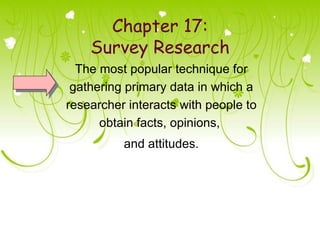 Chapter 17:
    Survey Research
  The most popular technique for
 gathering primary data in which a
researcher interacts with people to
      obtain facts, opinions,
          and attitudes.
 