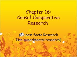 Chapter 16:
Causal-Comparative
    Research

 (Ex post facto Research
Non-experimental research)
 