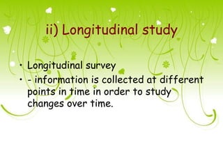 ii) Longitudinal study

• Longitudinal survey
• - information is collected at different
  points in time in order to study
  changes over time.
 