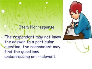 Item Nonresponse

- The respondent may not know
  the answer to a particular
  question, the respondent may
  find the questions
  embarrassing or irrelevant.
 