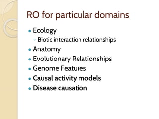 RO for particular domains
● Ecology
◦ Biotic interaction relationships
● Anatomy
● Evolutionary Relationships
● Genome Features
● Causal activity models
● Disease causation
 