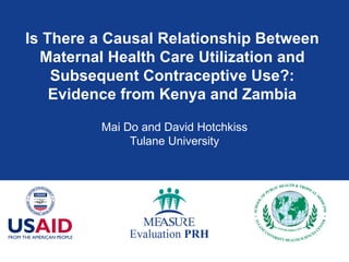 Is There a Causal Relationship Between Maternal Health Care Utilization and Subsequent Contraceptive Use?: Evidence from Kenya and Zambia Mai Do and David Hotchkiss Tulane University 