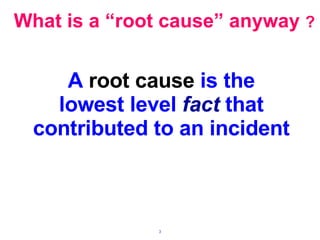 What is a “root cause” anyway  ? A  root cause  is the lowest level  fact  that contributed to an incident 