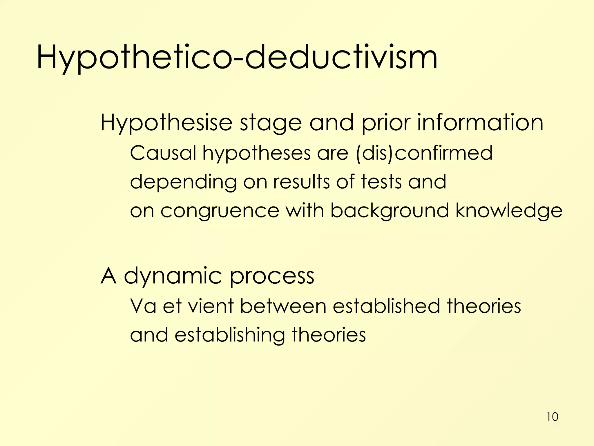 Hypothetico-deductivism Hypothesise stage and prior information Causal hypotheses are (dis)confirmed depending on results of tests and on congruence with background knowledge A dynamic process Va et vient between established theories and establishing theories 