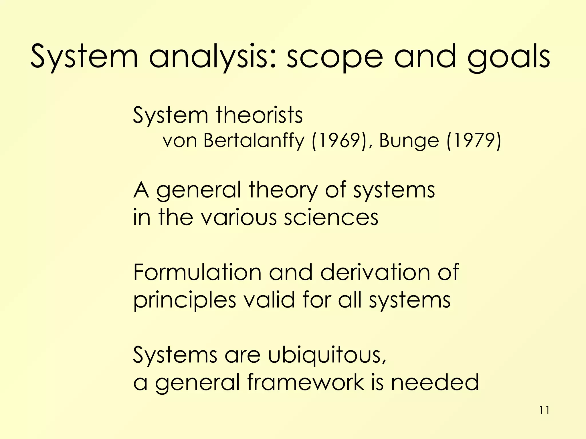 System analysis: scope and goals System theorists von Bertalanffy (1969), Bunge (1979) A general theory of systems in the various sciences Formulation and derivation of principles valid for all systems Systems are ubiquitous, a general framework is needed 