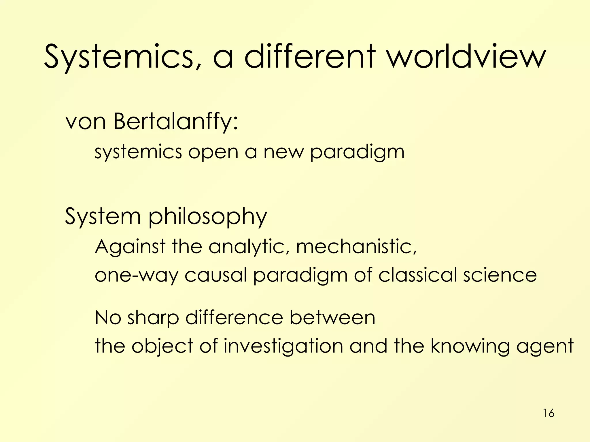 Systemics, a different worldview von Bertalanffy: systemics open a new paradigm System philosophy Against the analytic, mechanistic, one-way causal paradigm of classical science No sharp difference between the object of investigation and the knowing agent 