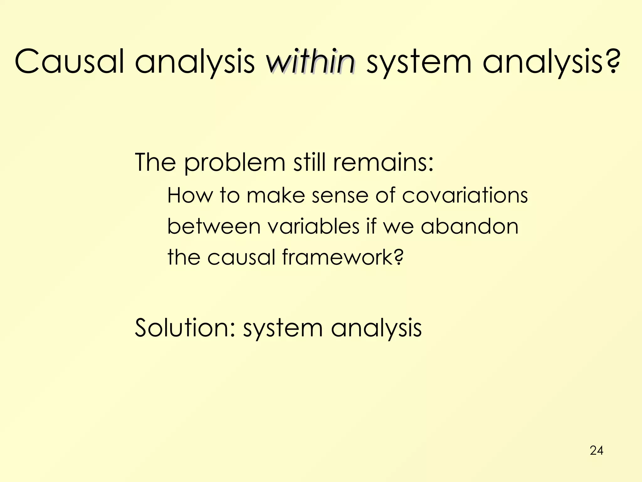 Causal analysis  within  system analysis? The problem still remains: How to make sense of covariations between variables if we abandon the causal framework? Solution: system analysis 