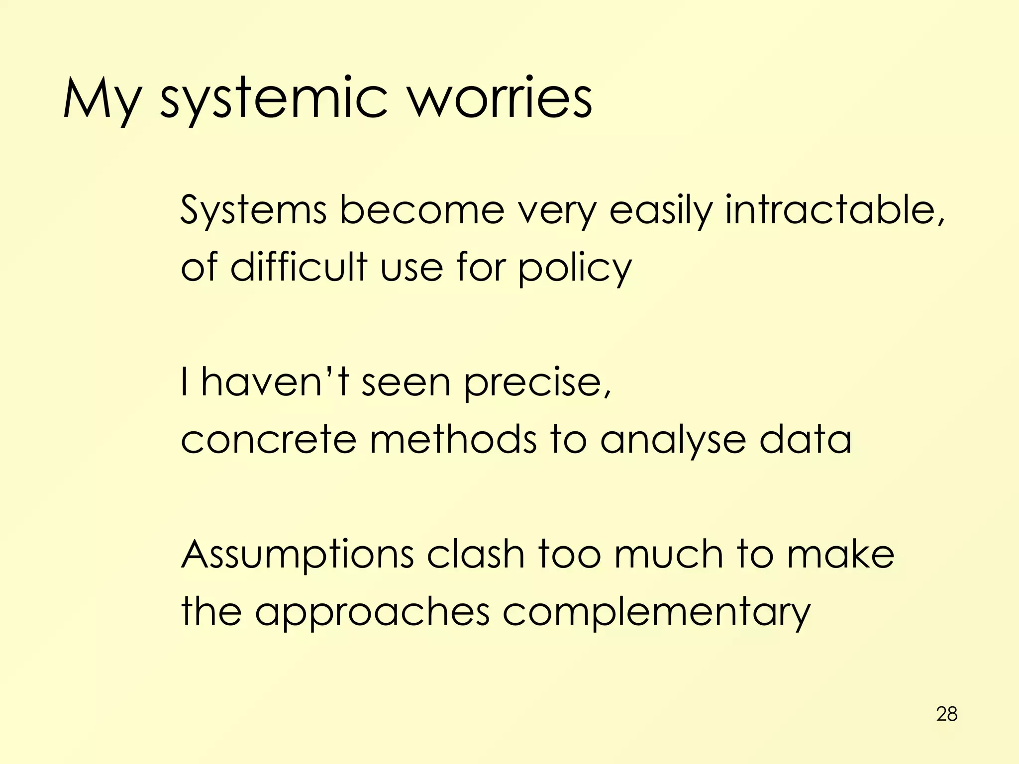 My systemic worries Systems become very easily intractable, of difficult use for policy I haven’t seen precise, concrete methods to analyse data Assumptions clash too much to make the approaches complementary 