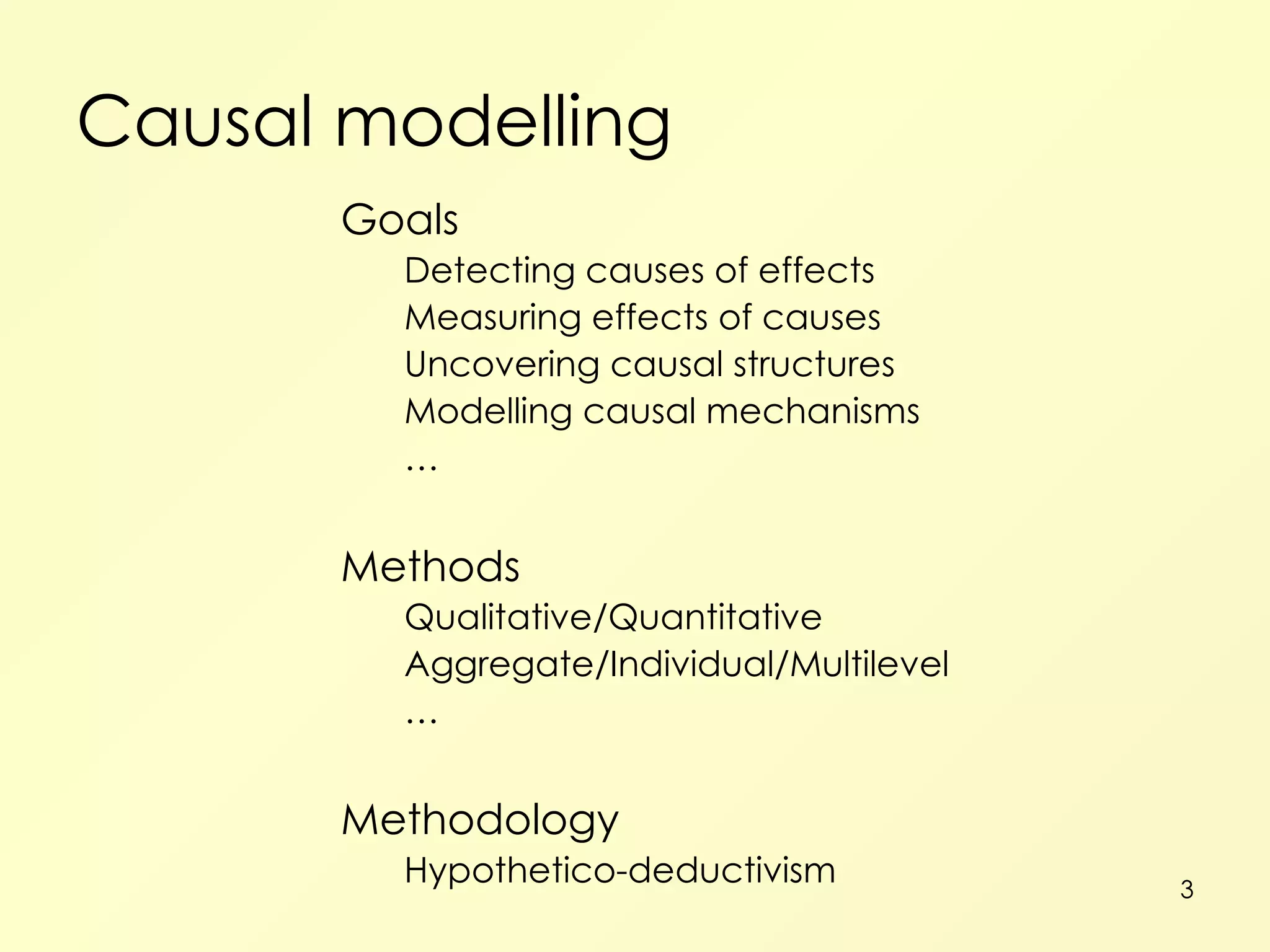 Causal modelling Goals Detecting causes of effects Measuring effects of causes Uncovering causal structures Modelling causal mechanisms …  Methods Qualitative/Quantitative Aggregate/Individual/Multilevel … Methodology Hypothetico-deductivism 