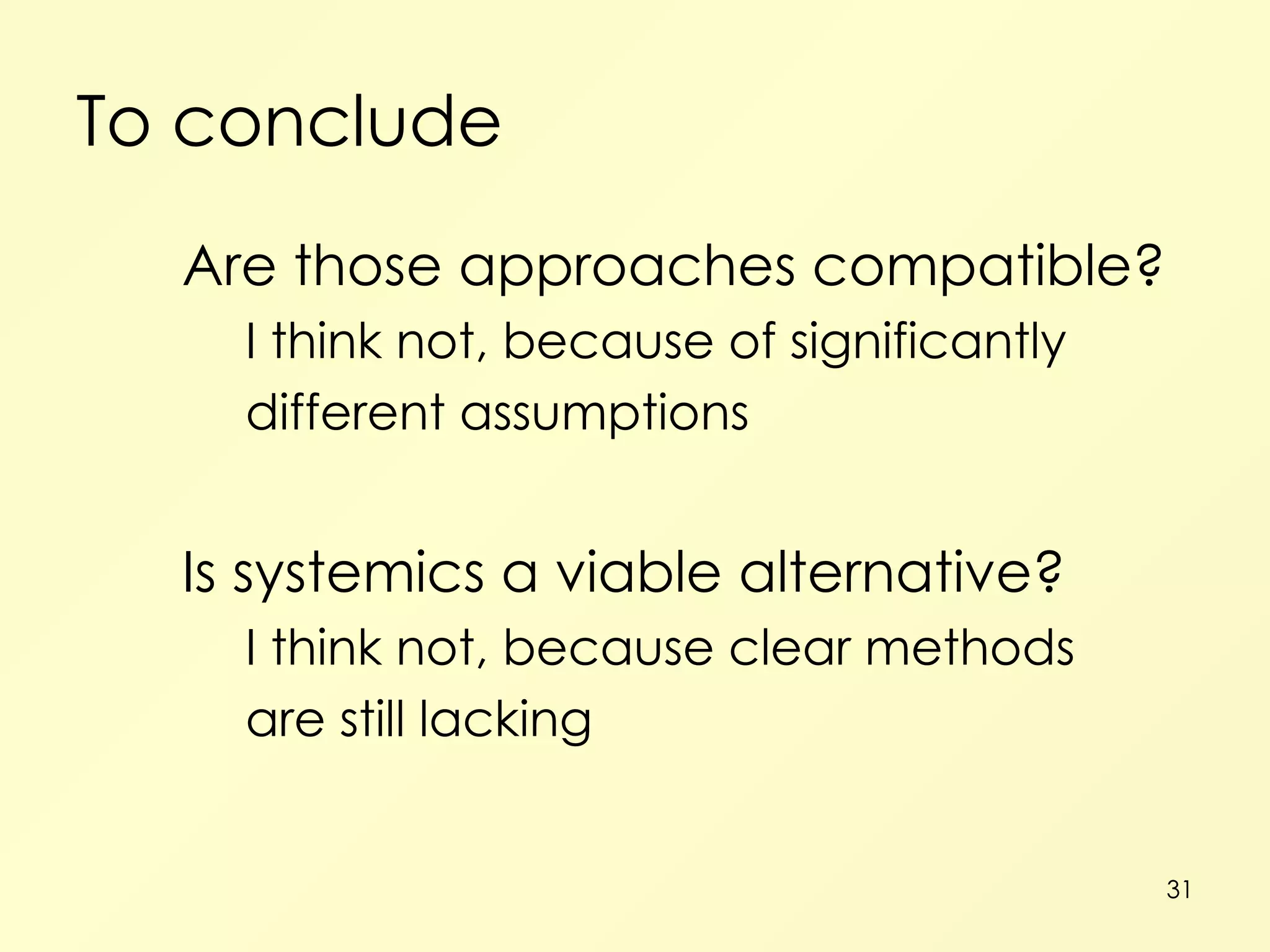 To conclude Are those approaches compatible? I think not, because of significantly different assumptions Is systemics a viable alternative? I think not, because clear methods are still lacking 