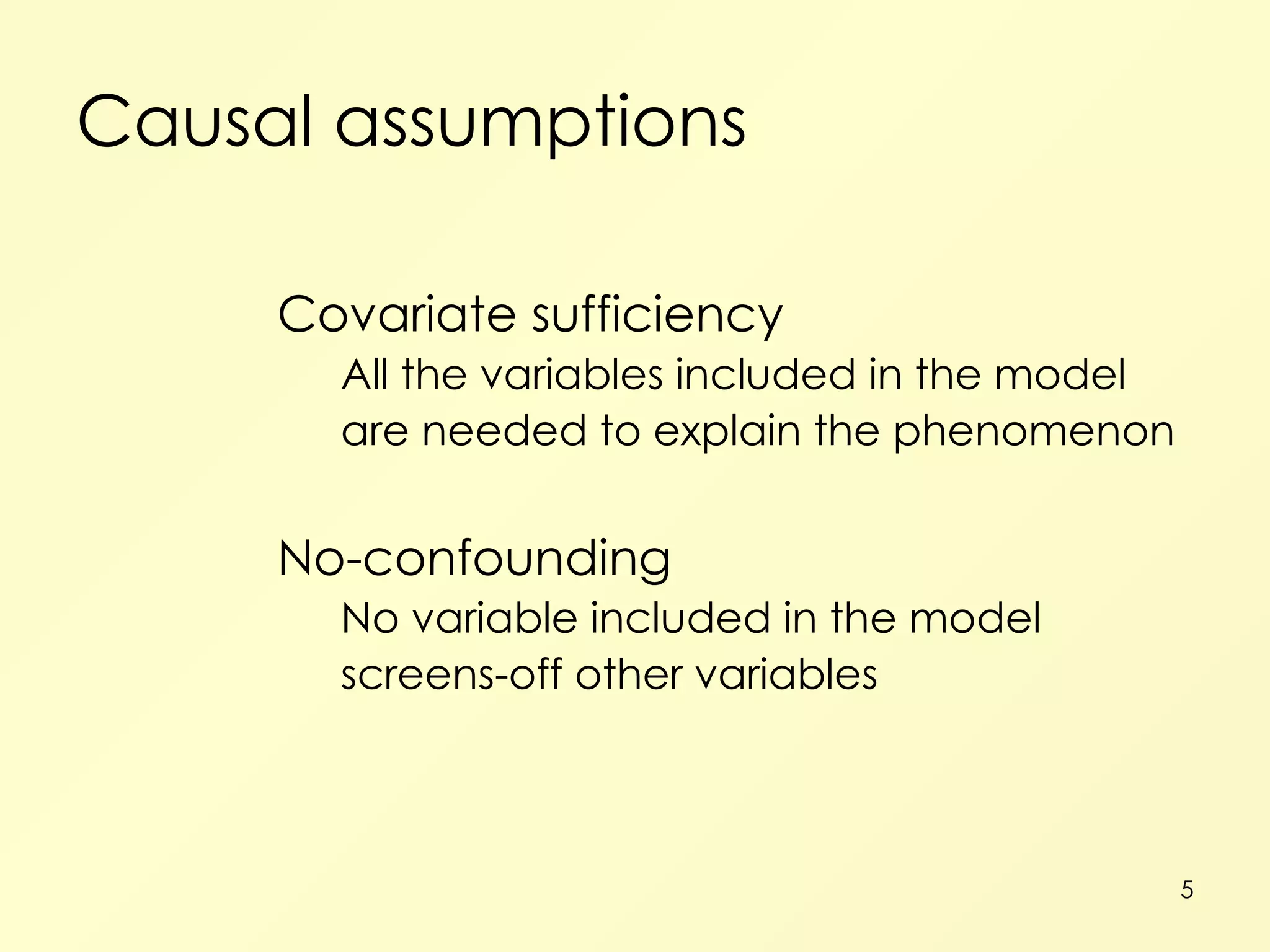 Causal assumptions Covariate sufficiency All the variables included in the model are needed to explain the phenomenon No-confounding No variable included in the model screens-off other variables 