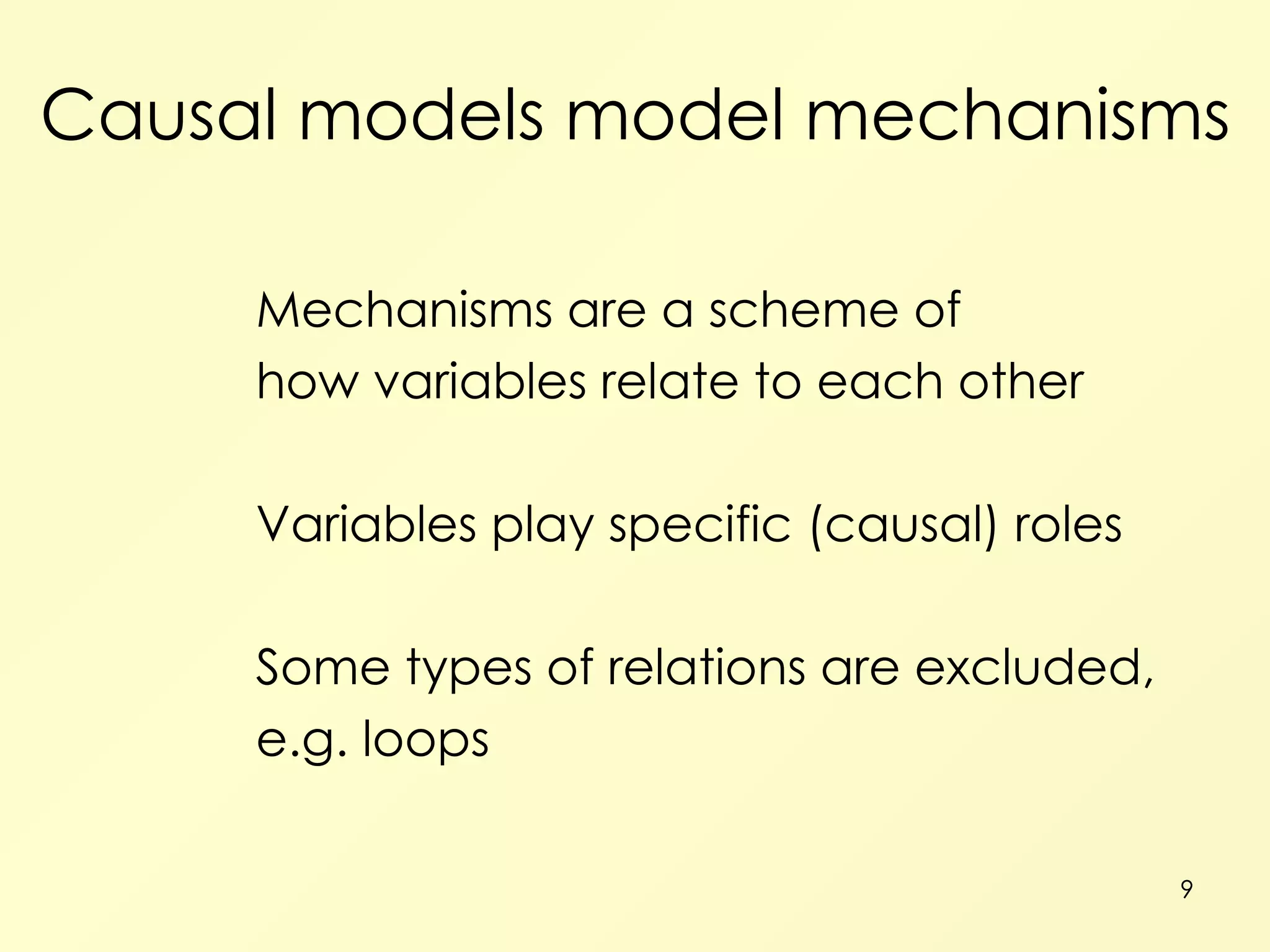 Causal models model mechanisms Mechanisms are a scheme of how variables relate to each other Variables play specific (causal) roles Some types of relations are excluded, e.g. loops 