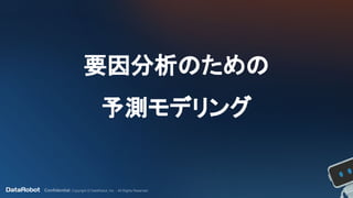 Confidential. Copyright © DataRobot, Inc. - All Rights Reserved
要因分析のための
予測モデリング
 