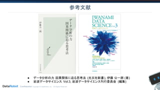 Confidential. Copyright © DataRobot, Inc. - All Rights Reserved
参考文献
● データ分析の力 因果関係に迫る思考法 (光文社新書), 伊藤 公一朗 (著)
● 岩波データサイエンス Vol.3, 岩波データサイエンス刊行委員会 (編集)
 