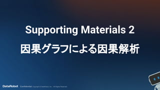 Confidential. Copyright © DataRobot, Inc. - All Rights Reserved
Supporting Materials 2
因果グラフによる因果解析
 