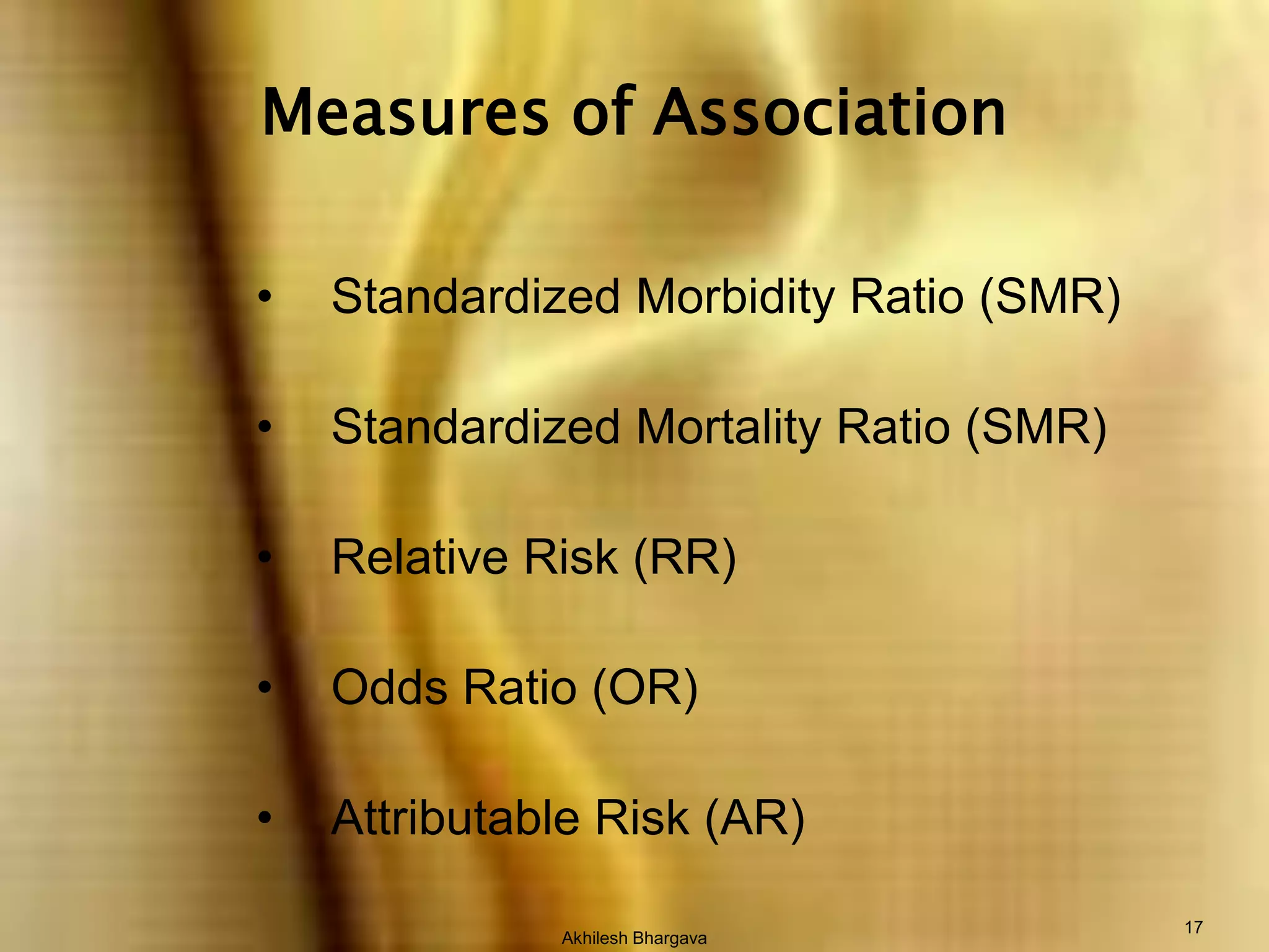 Akhilesh Bhargava17Measures of AssociationStandardized Morbidity Ratio (SMR)  Standardized Mortality Ratio (SMR)  Relative Risk (RR)  Odds Ratio (OR)  Attributable Risk (AR)