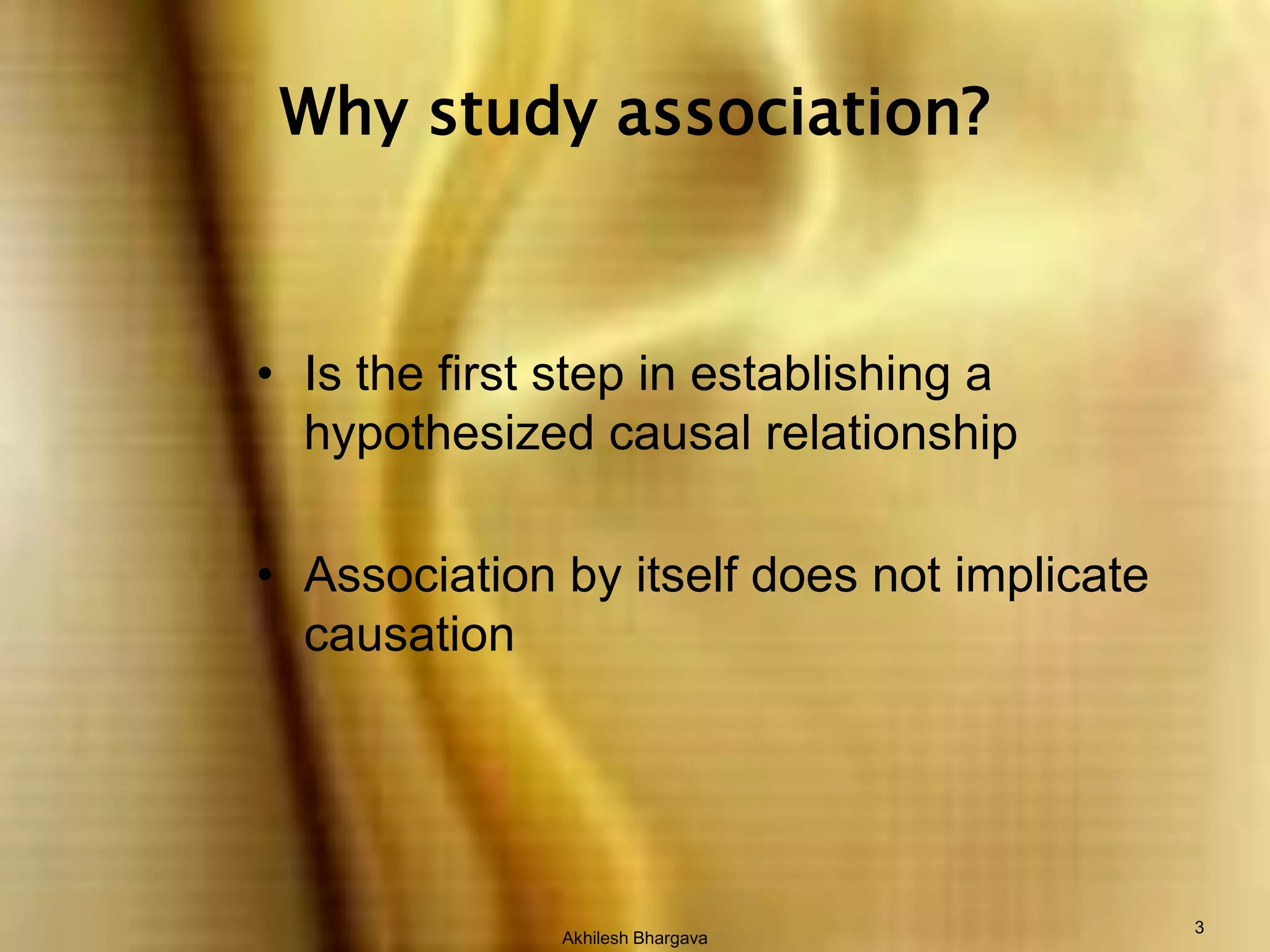 Akhilesh Bhargava3Why study association?Is the first step in establishing a hypothesized causal relationshipAssociation by itself does not implicate causation