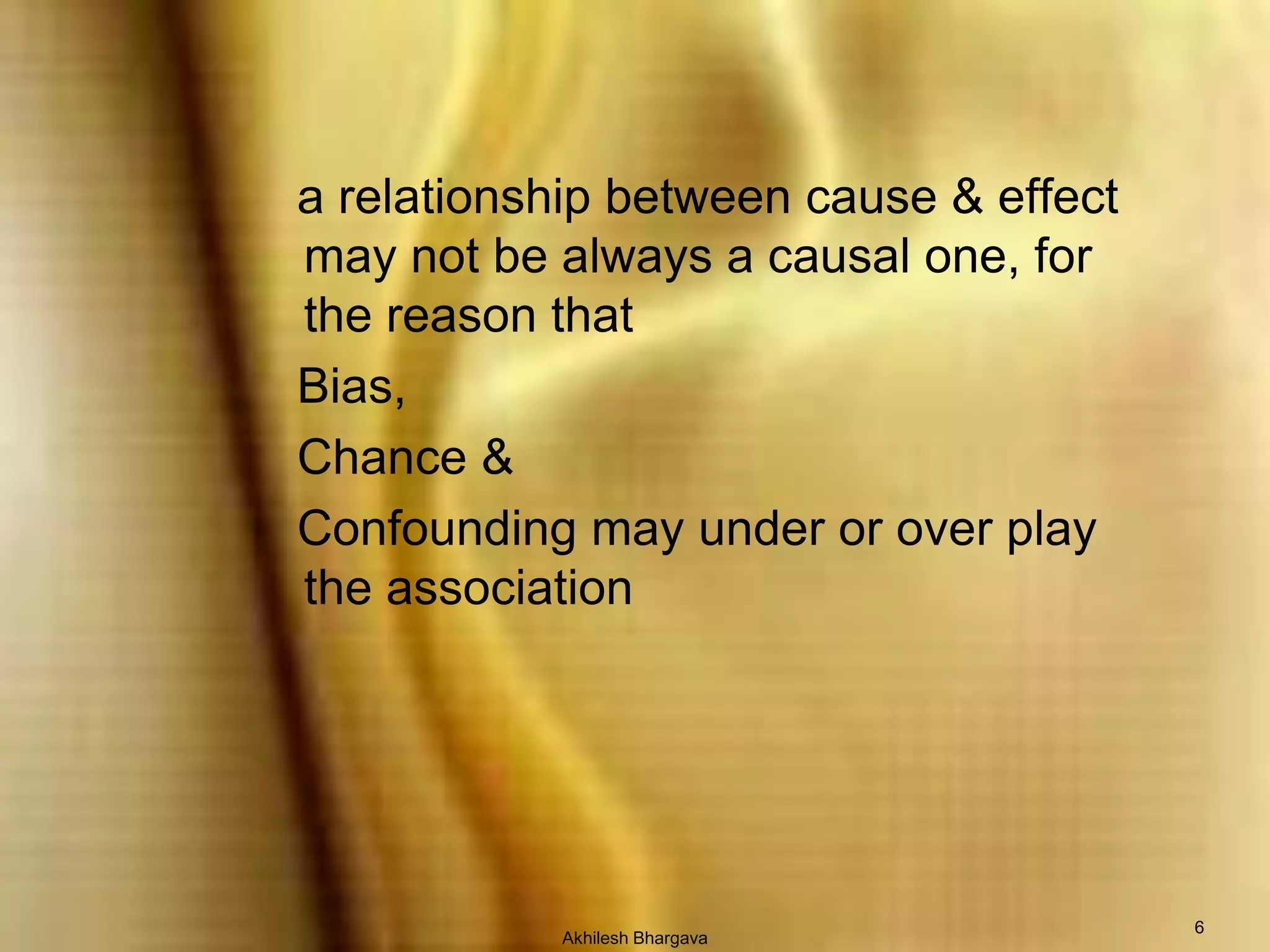 Akhilesh Bhargava6   a relationship between cause & effect may not be always a causal one, for the reason that    Bias,    Chance &    Confounding may under or over play the association 