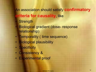 Akhilesh Bhargava12An association should satisfy confirmatorycriteria for causality, likeStrengthBiological gradient (dose- response relationship)Temporality ( time sequence)Biological plausibilitySpecificityConsistency &Experimental proof