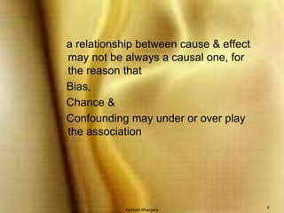 Akhilesh Bhargava6   a relationship between cause & effect may not be always a causal one, for the reason that    Bias,    Chance &    Confounding may under or over play the association 
