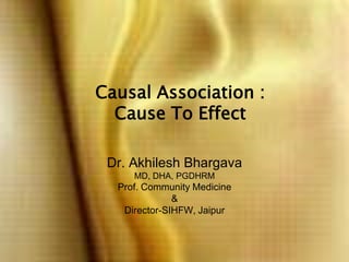 Causal Association : Cause To Effect Dr. Akhilesh BhargavaMD, DHA, PGDHRMProf. Community Medicine &Director-SIHFW, Jaipur 