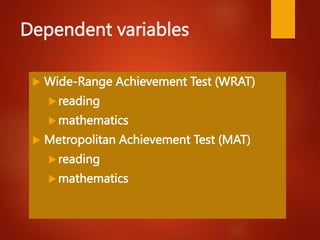 Dependent variables
 Wide-Range Achievement Test (WRAT)
reading
mathematics
 Metropolitan Achievement Test (MAT)
reading
mathematics
 